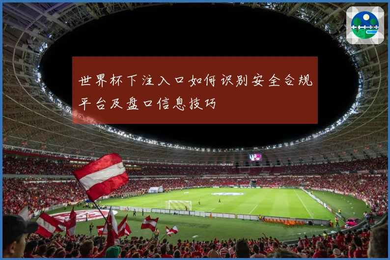 世界杯下注入口如何识别安全合规平台及盘口信息技巧