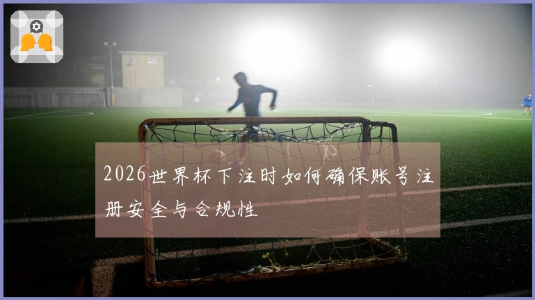 2026世界杯下注时如何确保账号注册安全与合规性
