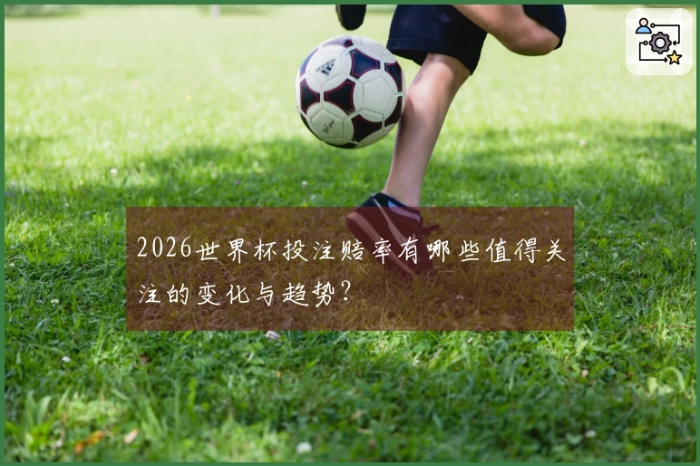 2026世界杯投注赔率有哪些值得关注的变化与趋势？