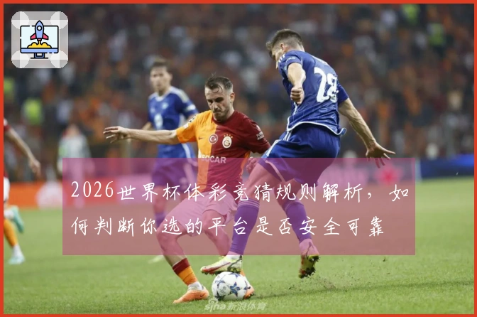 2026世界杯体彩竞猜规则解析，如何判断你选的平台是否安全可靠