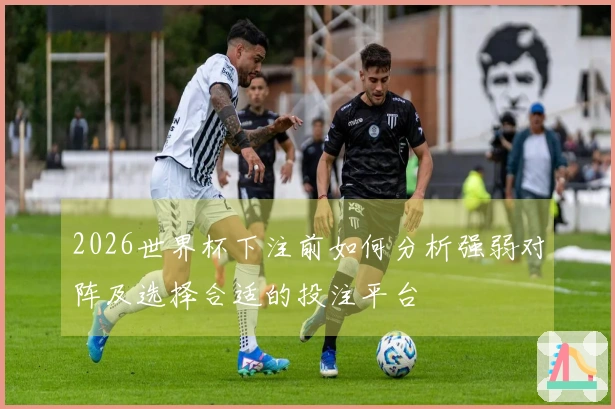 2026世界杯下注前如何分析强弱对阵及选择合适的投注平台