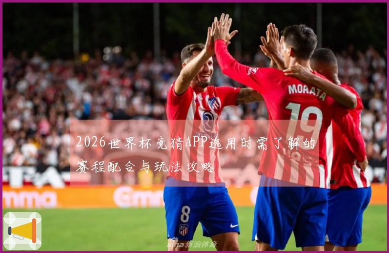2026世界杯竞猜APP选用时需了解的赛程配合与玩法攻略