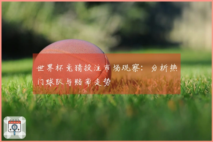 世界杯竞猜投注市场观察：分析热门球队与赔率走势