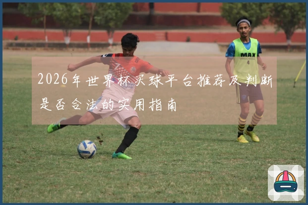 2026年世界杯买球平台推荐及判断是否合法的实用指南
