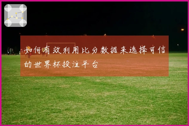 如何有效利用比分数据来选择可信的世界杯投注平台