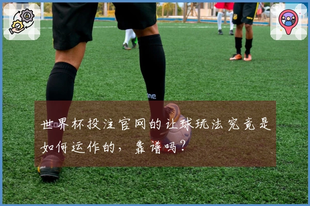 世界杯投注官网的让球玩法究竟是如何运作的，靠谱吗？
