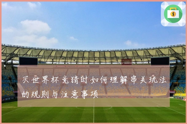 买世界杯竞猜时如何理解串关玩法的规则与注意事项