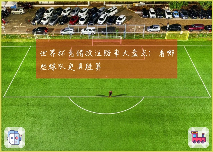 世界杯竞猜投注赔率大盘点：看哪些球队更具胜算