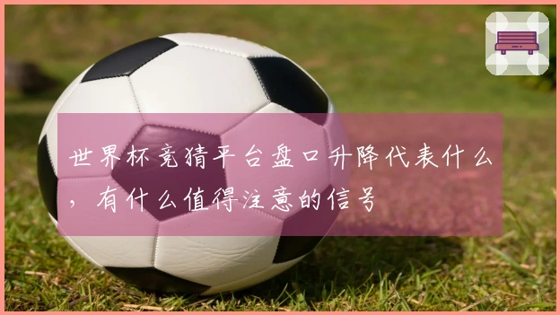 世界杯竞猜平台盘口升降代表什么,有什么值得注意的信号