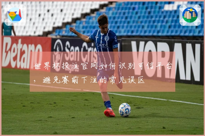 世界杯投注官网如何识别可信平台，避免赛前下注的常见误区