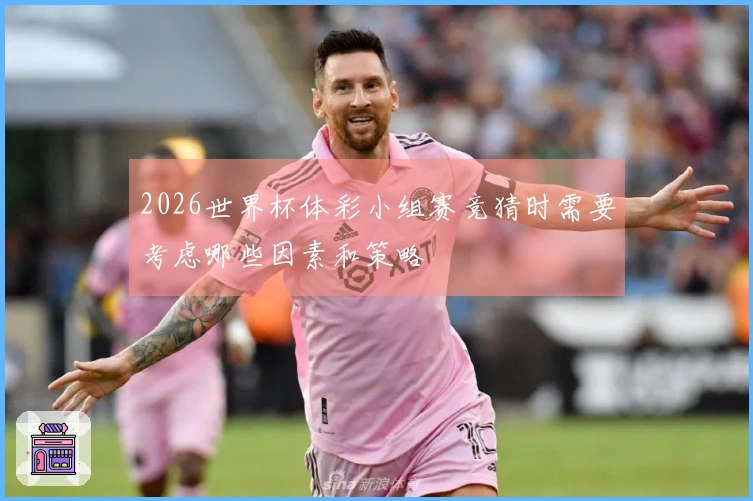 2026世界杯体彩小组赛竞猜时需要考虑哪些因素和策略