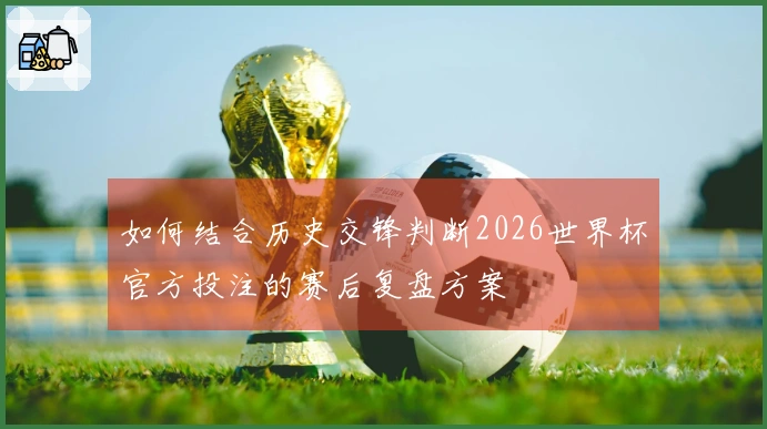 如何结合历史交锋判断2026世界杯官方投注的赛后复盘方案